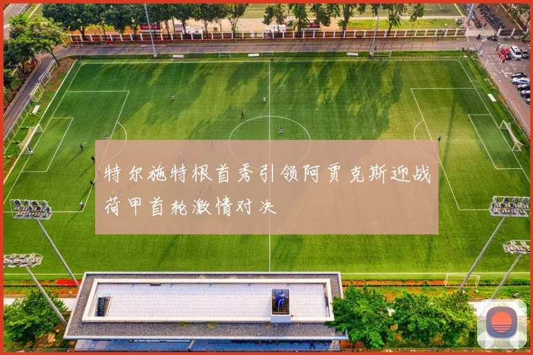 特尔施特根首秀引领阿贾克斯迎战荷甲首轮激情对决