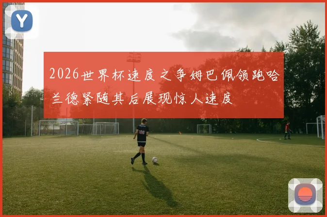 2026世界杯速度之争姆巴佩领跑哈兰德紧随其后展现惊人速度